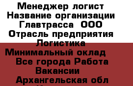 Менеджер-логист › Название организации ­ Главтрасса, ООО › Отрасль предприятия ­ Логистика › Минимальный оклад ­ 1 - Все города Работа » Вакансии   . Архангельская обл.,Коряжма г.